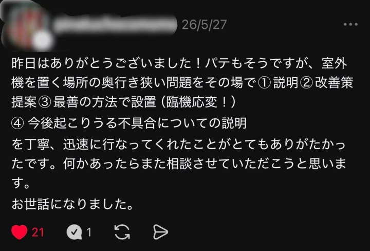 Threadsの投稿: 昨日はありがとうございました！パテもそうですが、室外機を置く場所の奥行き狭い問題をその場で①説明②改善策提案③最善の方法で設置（臨機応変！）④今後起こりうる不具合についての説明を丁寧、迅速に行なってくれたことがとてもありがたかったです。何かあったらまた相談させていただこうと思います。お世話になりました。